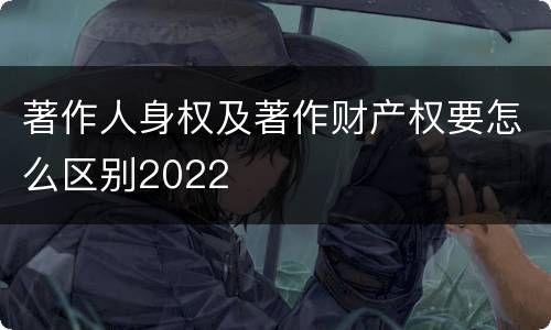 著作人身权及著作财产权要怎么区别2022