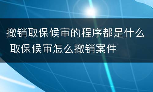 撤销取保候审的程序都是什么 取保候审怎么撤销案件
