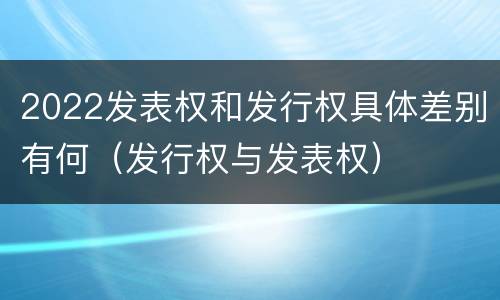2022发表权和发行权具体差别有何（发行权与发表权）