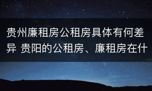 贵州廉租房公租房具体有何差异 贵阳的公租房、廉租房在什么地方?