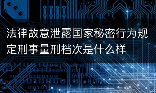 法律故意泄露国家秘密行为规定刑事量刑档次是什么样