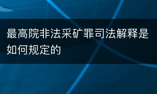 最高院非法采矿罪司法解释是如何规定的