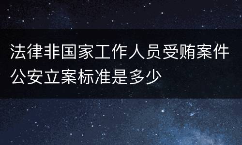 法律非国家工作人员受贿案件公安立案标准是多少