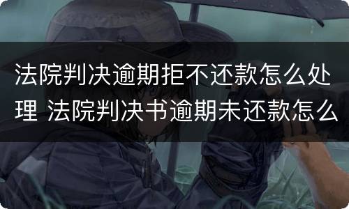 法院判决逾期拒不还款怎么处理 法院判决书逾期未还款怎么办