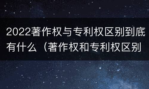 2022著作权与专利权区别到底有什么（著作权和专利权区别）