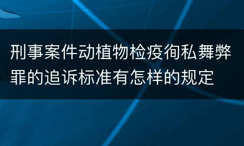 刑事案件动植物检疫徇私舞弊罪的追诉标准有怎样的规定