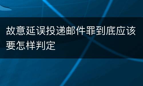 故意延误投递邮件罪到底应该要怎样判定