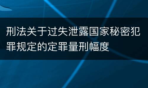 刑法关于过失泄露国家秘密犯罪规定的定罪量刑幅度
