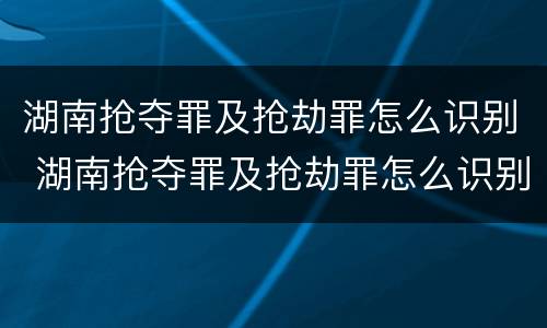 湖南抢夺罪及抢劫罪怎么识别 湖南抢夺罪及抢劫罪怎么识别判刑