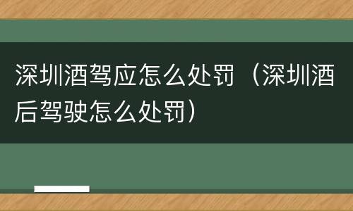 深圳酒驾应怎么处罚（深圳酒后驾驶怎么处罚）