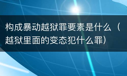 构成暴动越狱罪要素是什么（越狱里面的变态犯什么罪）