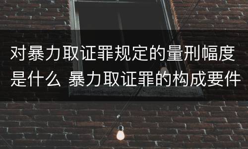 对暴力取证罪规定的量刑幅度是什么 暴力取证罪的构成要件