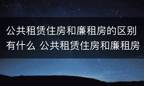 公共租赁住房和廉租房的区别有什么 公共租赁住房和廉租房的区别有什么不同