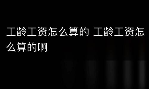 工龄工资怎么算的 工龄工资怎么算的啊