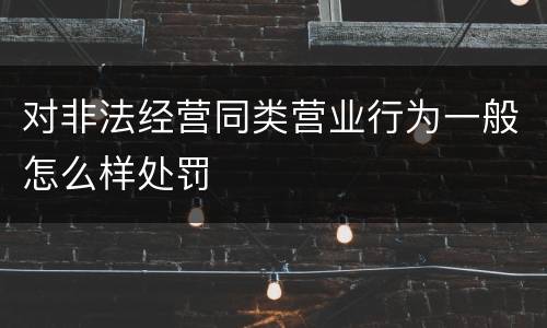 对非法经营同类营业行为一般怎么样处罚