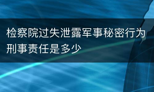 检察院过失泄露军事秘密行为刑事责任是多少