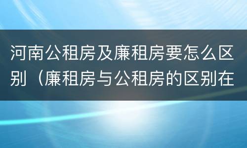 河南公租房及廉租房要怎么区别（廉租房与公租房的区别在哪里）