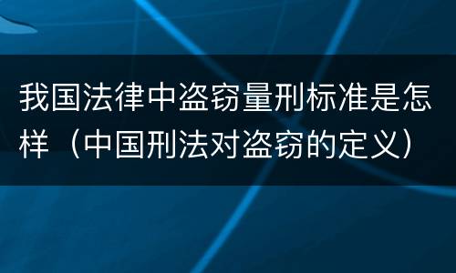 我国法律中盗窃量刑标准是怎样（中国刑法对盗窃的定义）