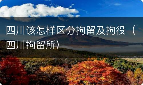 四川该怎样区分拘留及拘役（四川拘留所）