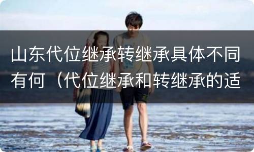 山东代位继承转继承具体不同有何（代位继承和转继承的适用范围）
