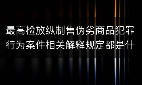 最高检放纵制售伪劣商品犯罪行为案件相关解释规定都是什么