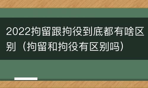 2022拘留跟拘役到底都有啥区别（拘留和拘役有区别吗）