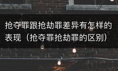 抢夺罪跟抢劫罪差异有怎样的表现（抢夺罪抢劫罪的区别）