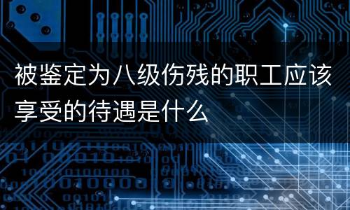 被鉴定为八级伤残的职工应该享受的待遇是什么