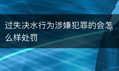 过失决水行为涉嫌犯罪的会怎么样处罚