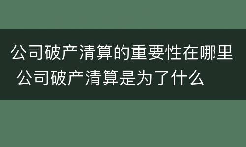 公司破产清算的重要性在哪里 公司破产清算是为了什么