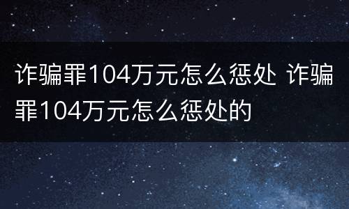 诈骗罪104万元怎么惩处 诈骗罪104万元怎么惩处的