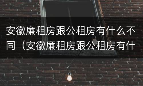 安徽廉租房跟公租房有什么不同（安徽廉租房跟公租房有什么不同吗）