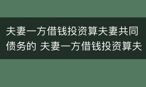 夫妻一方借钱投资算夫妻共同债务的 夫妻一方借钱投资算夫妻共同债务的吗