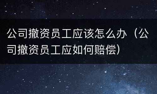 公司撤资员工应该怎么办（公司撤资员工应如何赔偿）