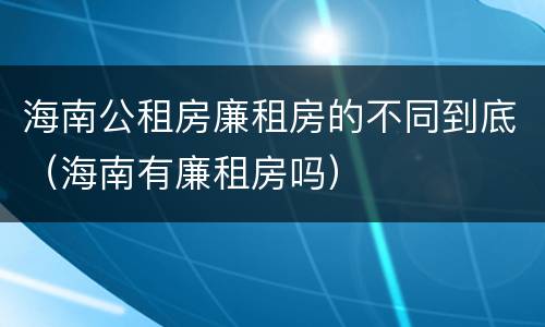 海南公租房廉租房的不同到底（海南有廉租房吗）