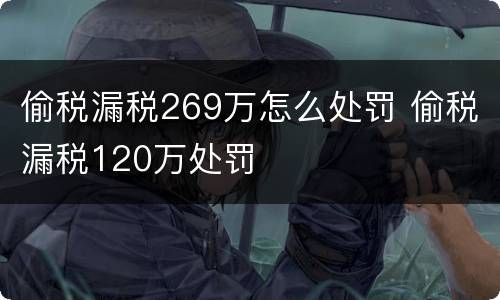 偷税漏税269万怎么处罚 偷税漏税120万处罚