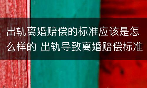 出轨离婚赔偿的标准应该是怎么样的 出轨导致离婚赔偿标准