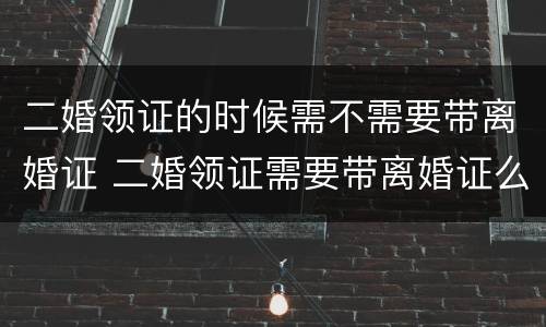 二婚领证的时候需不需要带离婚证 二婚领证需要带离婚证么