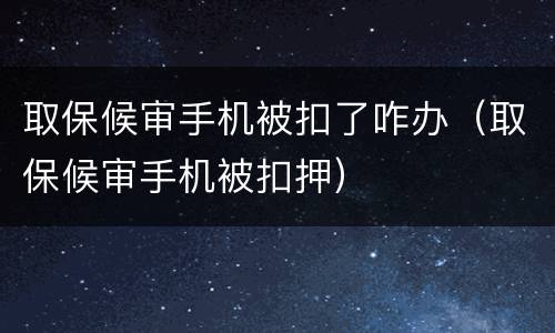 取保候审手机被扣了咋办（取保候审手机被扣押）