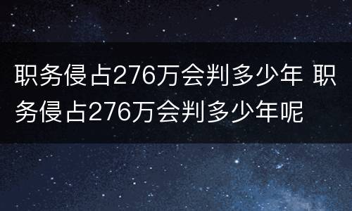 职务侵占276万会判多少年 职务侵占276万会判多少年呢