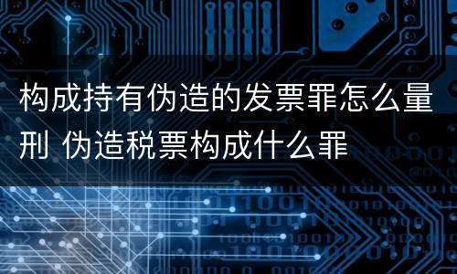 构成持有伪造的发票罪怎么量刑 伪造税票构成什么罪