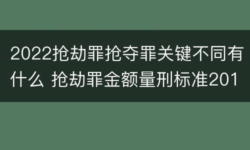 2022抢劫罪抢夺罪关键不同有什么 抢劫罪金额量刑标准2019