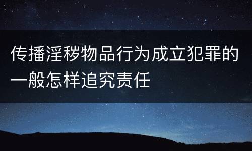 传播淫秽物品行为成立犯罪的一般怎样追究责任