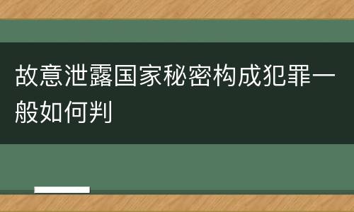 故意泄露国家秘密构成犯罪一般如何判