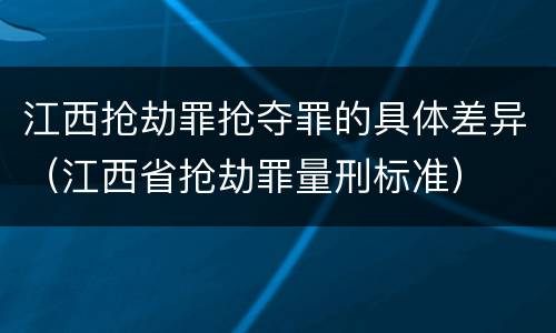 江西抢劫罪抢夺罪的具体差异（江西省抢劫罪量刑标准）