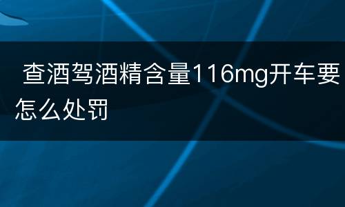 查酒驾酒精含量116mg开车要怎么处罚