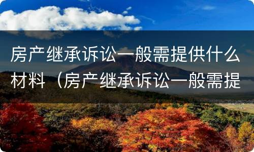 房产继承诉讼一般需提供什么材料（房产继承诉讼一般需提供什么材料和手续）