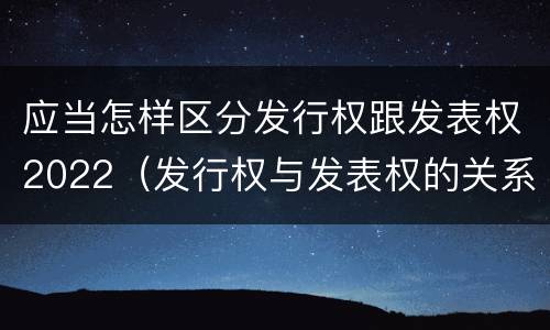应当怎样区分发行权跟发表权2022（发行权与发表权的关系）