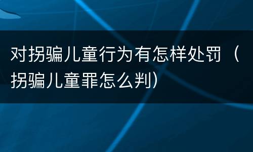 对拐骗儿童行为有怎样处罚（拐骗儿童罪怎么判）