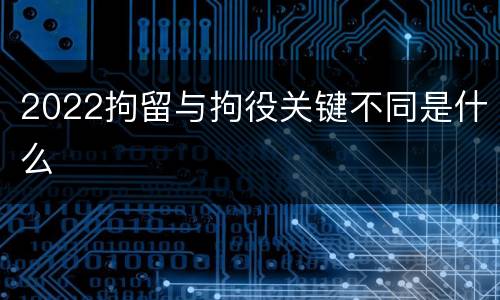 2022拘留与拘役关键不同是什么